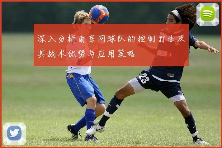 深入分析南京网球队的控制打法及其战术优势与应用策略