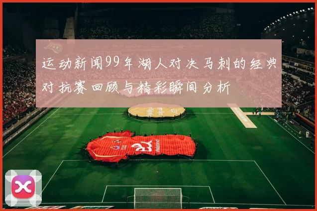 运动新闻99年湖人对决马刺的经典对抗赛回顾与精彩瞬间分析