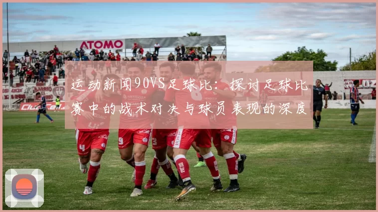 运动新闻90VS足球比：探讨足球比赛中的战术对决与球员表现的深度分析